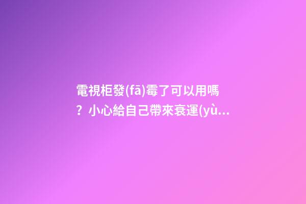 電視柜發(fā)霉了可以用嗎？小心給自己帶來衰運(yùn)
